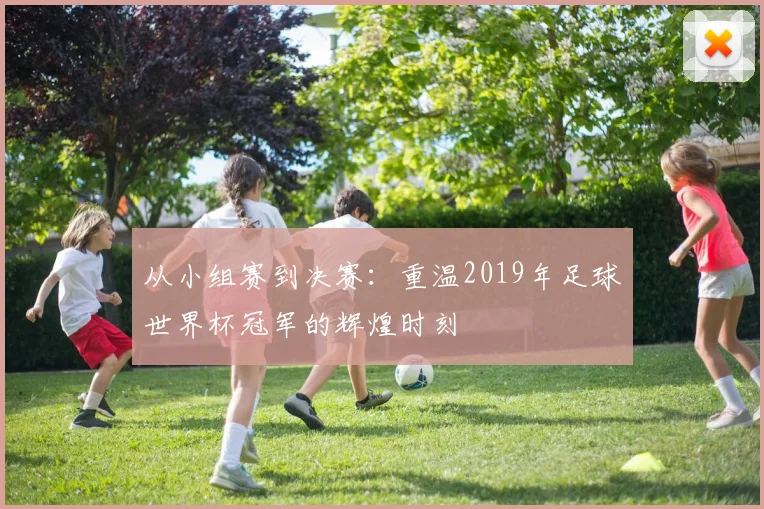从小组赛到决赛：重温2019年足球世界杯冠军的辉煌时刻