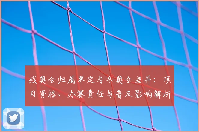 残奥会归属界定与冬奥会差异:项目资格、办赛责任与普及影响解析