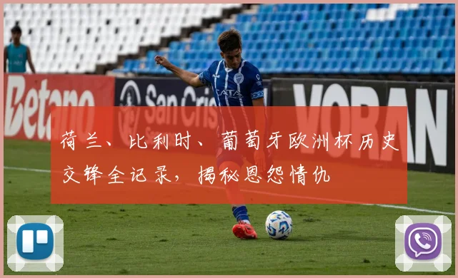 荷兰、比利时、葡萄牙欧洲杯历史交锋全记录，揭秘恩怨情仇
