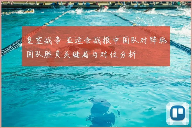 皇室战争 亚运会战报中国队对阵韩国队胜负关键局与对位分析
