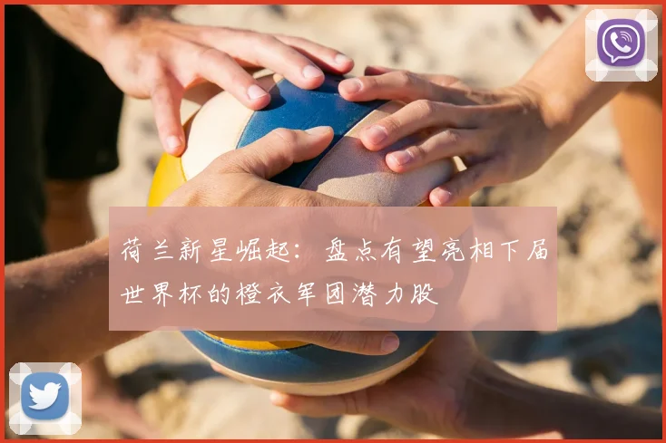 荷兰新星崛起：盘点有望亮相下届世界杯的橙衣军团潜力股