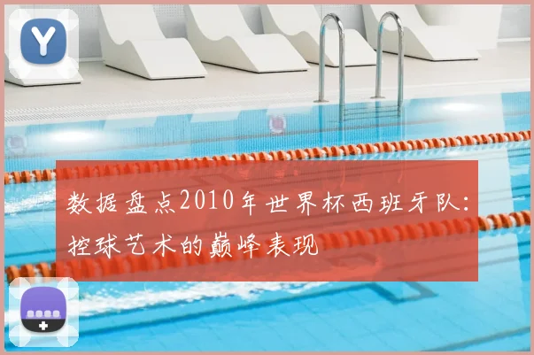数据盘点2010年世界杯西班牙队：控球艺术的巅峰表现