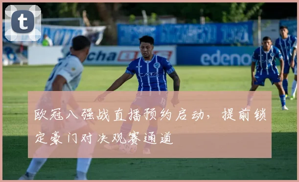 欧冠八强战直播预约启动,提前锁定豪门对决观赛通道