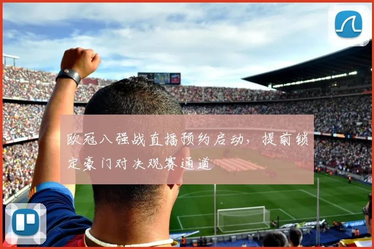 欧冠八强战直播预约启动,提前锁定豪门对决观赛通道