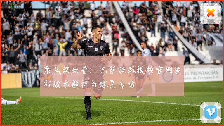 聚焦诺坎普:巴萨欧冠视频官网发布战术解析与球员专访