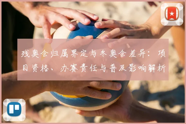 残奥会归属界定与冬奥会差异:项目资格、办赛责任与普及影响解析