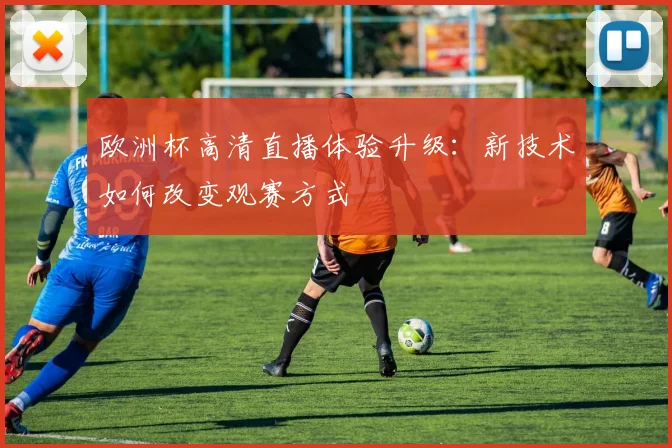 欧洲杯高清直播体验升级：新技术如何改变观赛方式