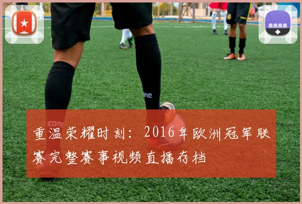 重温荣耀时刻：2016年欧洲冠军联赛完整赛事视频直播存档
