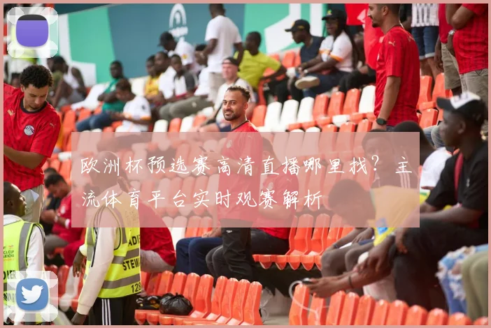 欧洲杯预选赛高清直播哪里找？主流体育平台实时观赛解析