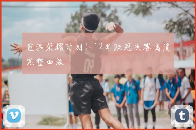 重温荣耀时刻！12年欧冠决赛高清完整回放