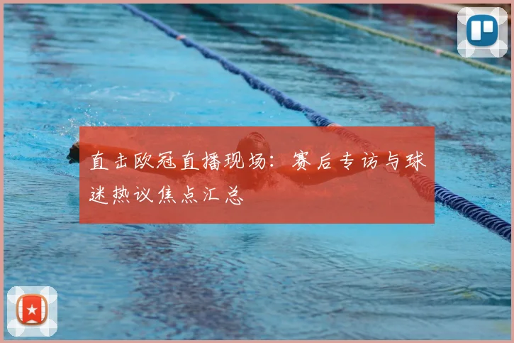 直击欧冠直播现场：赛后专访与球迷热议焦点汇总