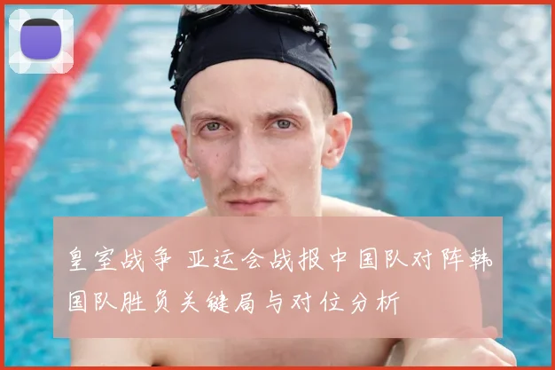 皇室战争 亚运会战报中国队对阵韩国队胜负关键局与对位分析