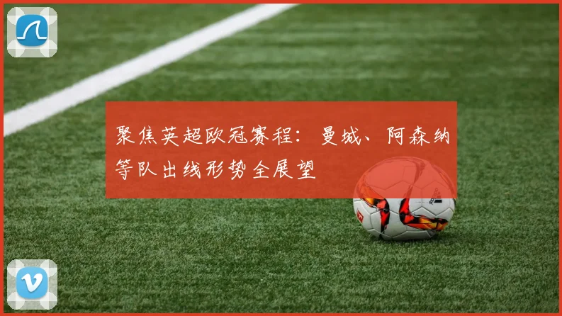 聚焦英超欧冠赛程：曼城、阿森纳等队出线形势全展望