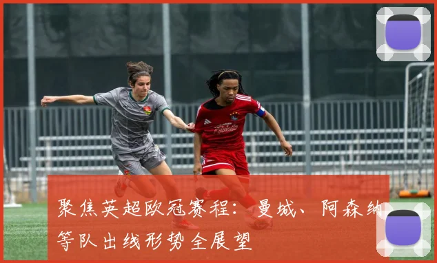 聚焦英超欧冠赛程：曼城、阿森纳等队出线形势全展望