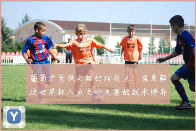 葡萄牙晋级之路的转折点：深度解读世界杯八分之一决赛的战术博弈与临场调整