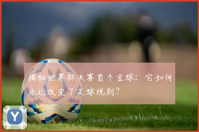 揭秘世界杯决赛首个金球：它如何永远改变了足球规则？