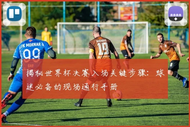 揭秘世界杯决赛入场关键步骤：球迷必备的现场通行手册