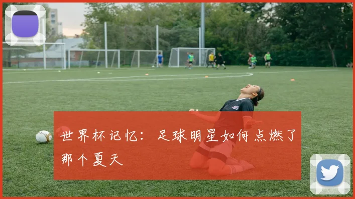 世界杯记忆：足球明星如何点燃了那个夏天