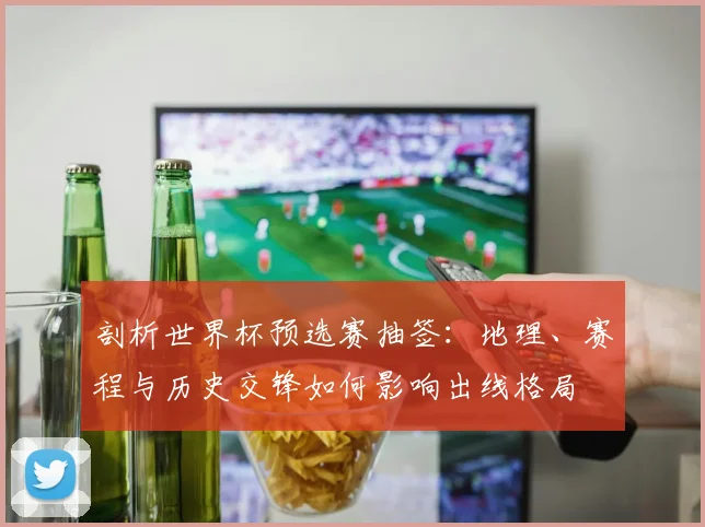 剖析世界杯预选赛抽签：地理、赛程与历史交锋如何影响出线格局