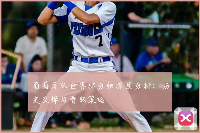 葡萄牙队世界杯分组深度分析：历史交锋与晋级策略