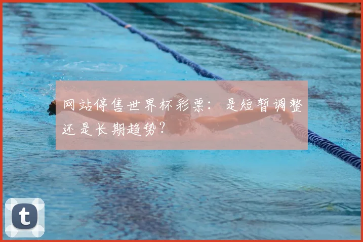 网站停售世界杯彩票：是短暂调整还是长期趋势？