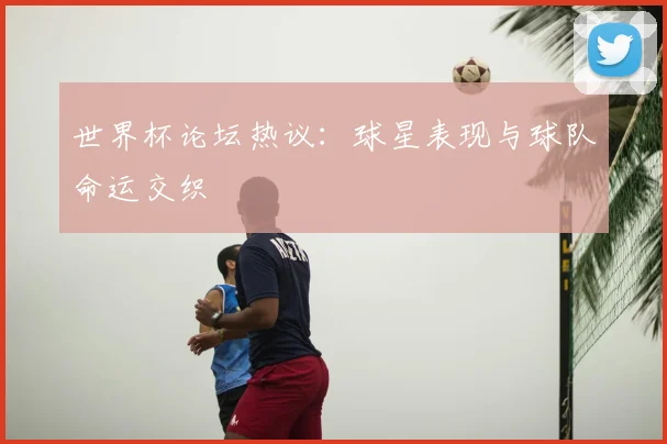 世界杯论坛热议：球星表现与球队命运交织