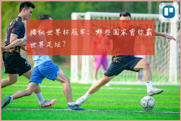 揭秘世界杯冠军：哪些国家曾称霸世界足坛？