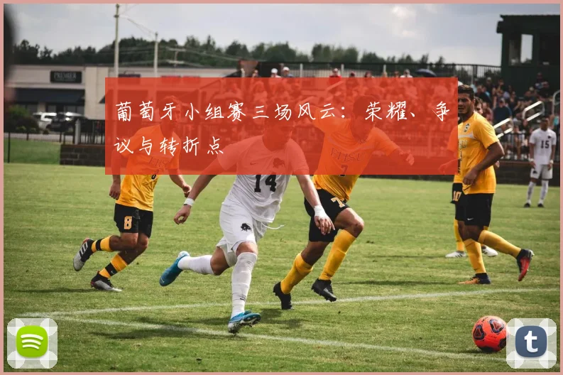 葡萄牙小组赛三场风云：荣耀、争议与转折点