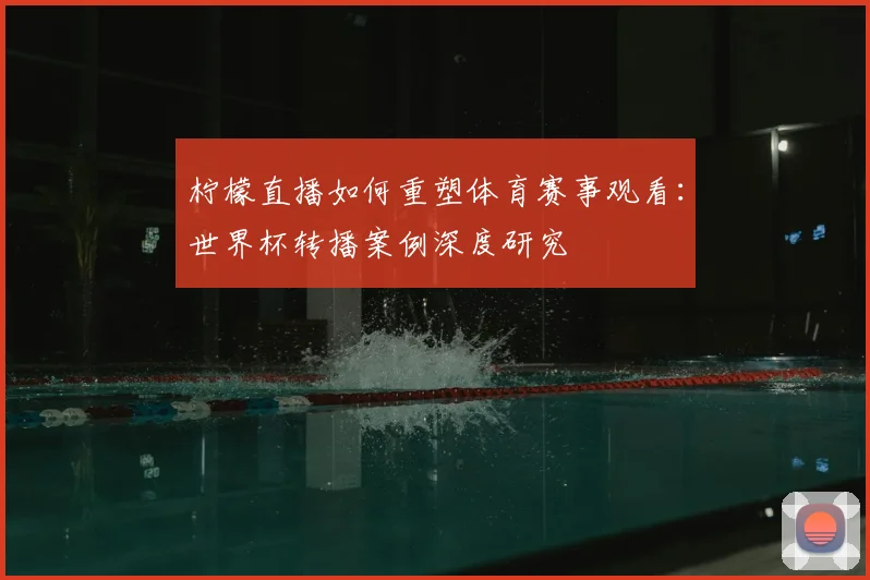 柠檬直播如何重塑体育赛事观看:世界杯转播案例深度研究