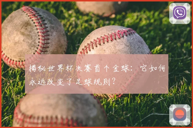 揭秘世界杯决赛首个金球：它如何永远改变了足球规则？