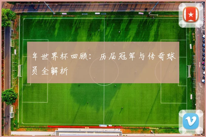 年世界杯回顾:历届冠军与传奇球员全解析