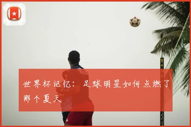 世界杯记忆：足球明星如何点燃了那个夏天