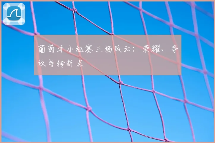 葡萄牙小组赛三场风云：荣耀、争议与转折点