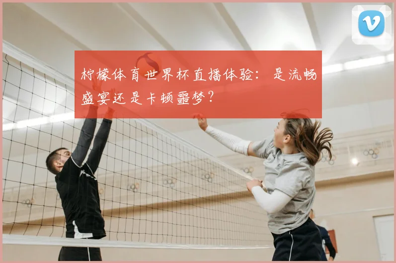 柠檬体育世界杯直播体验：是流畅盛宴还是卡顿噩梦？