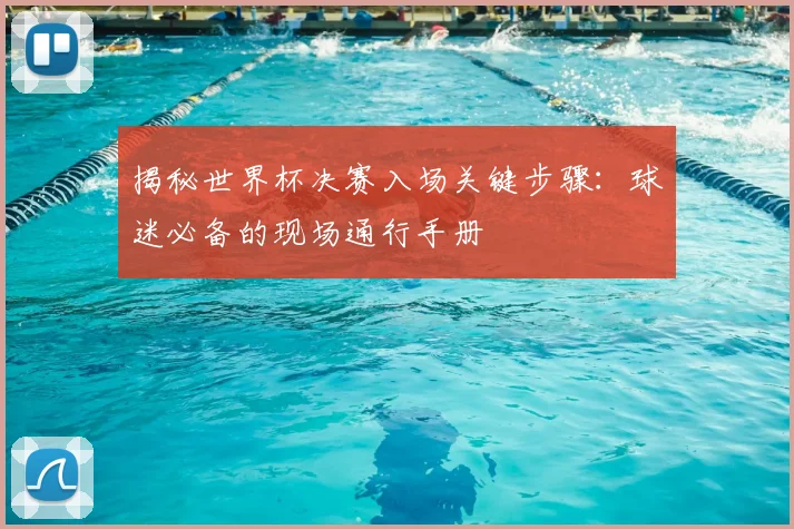 揭秘世界杯决赛入场关键步骤：球迷必备的现场通行手册