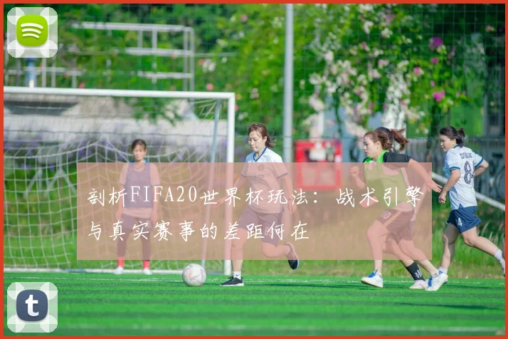 剖析FIFA20世界杯玩法：战术引擎与真实赛事的差距何在