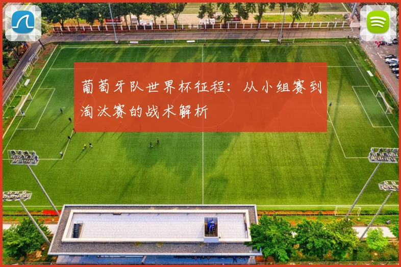 葡萄牙队世界杯征程：从小组赛到淘汰赛的战术解析