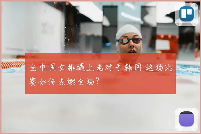 当中国女排遇上老对手韩国 这场比赛如何点燃全场?