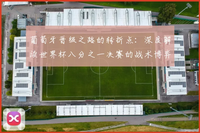 葡萄牙晋级之路的转折点：深度解读世界杯八分之一决赛的战术博弈与临场调整