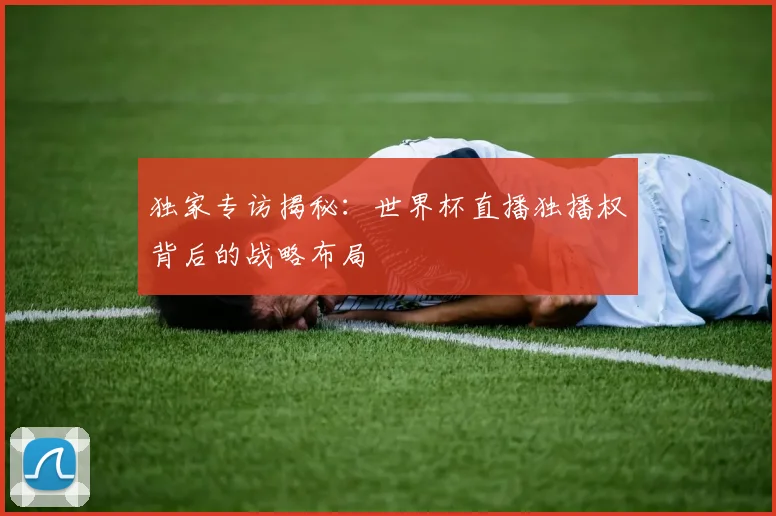 独家专访揭秘:世界杯直播独播权背后的战略布局