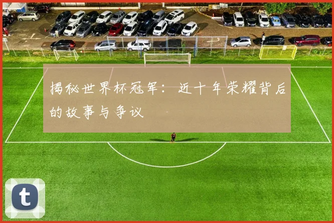 揭秘世界杯冠军：近十年荣耀背后的故事与争议