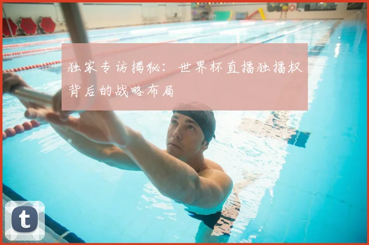独家专访揭秘：世界杯直播独播权背后的战略布局